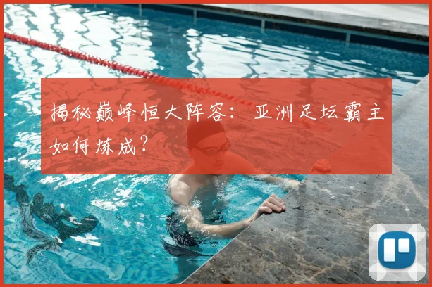 揭秘巅峰恒大阵容：亚洲足坛霸主如何炼成？