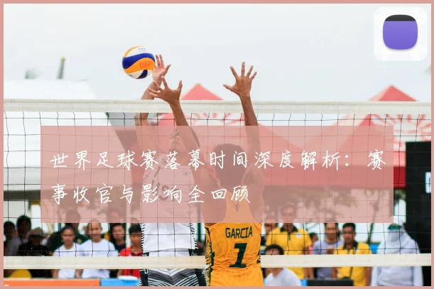 世界足球赛落幕时间深度解析:赛事收官与影响全回顾