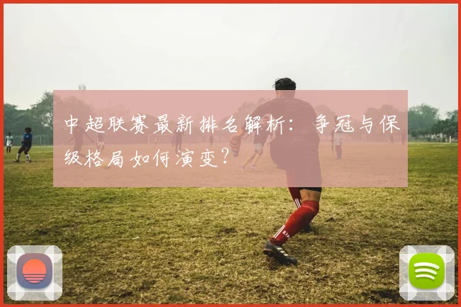 中超联赛最新排名解析:争冠与保级格局如何演变?