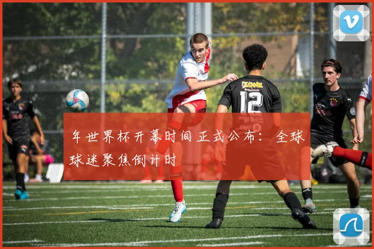 年世界杯开幕时间正式公布：全球球迷聚焦倒计时