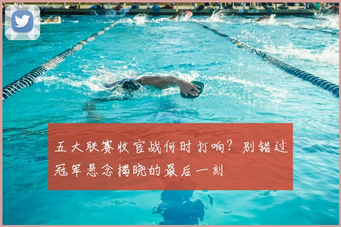 五大联赛收官战何时打响?别错过冠军悬念揭晓的最后一刻