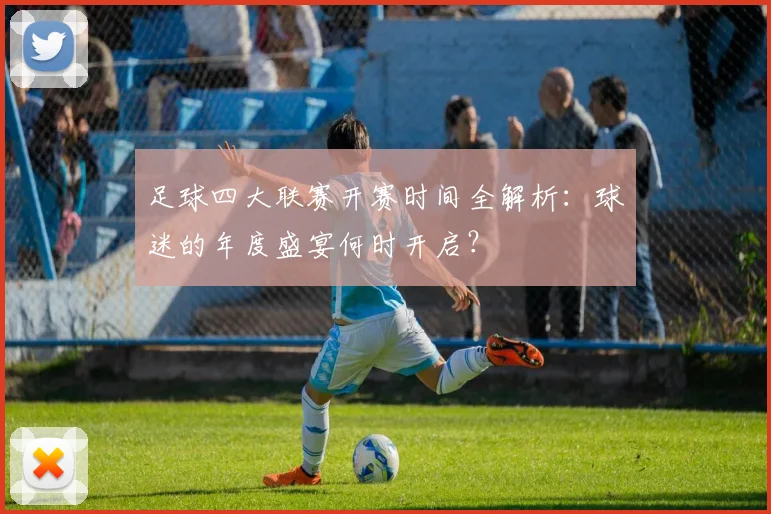 足球四大联赛开赛时间全解析：球迷的年度盛宴何时开启？