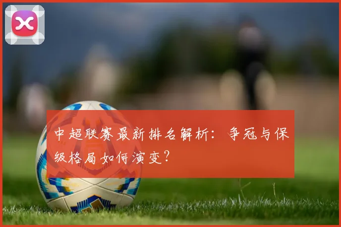 中超联赛最新排名解析:争冠与保级格局如何演变?