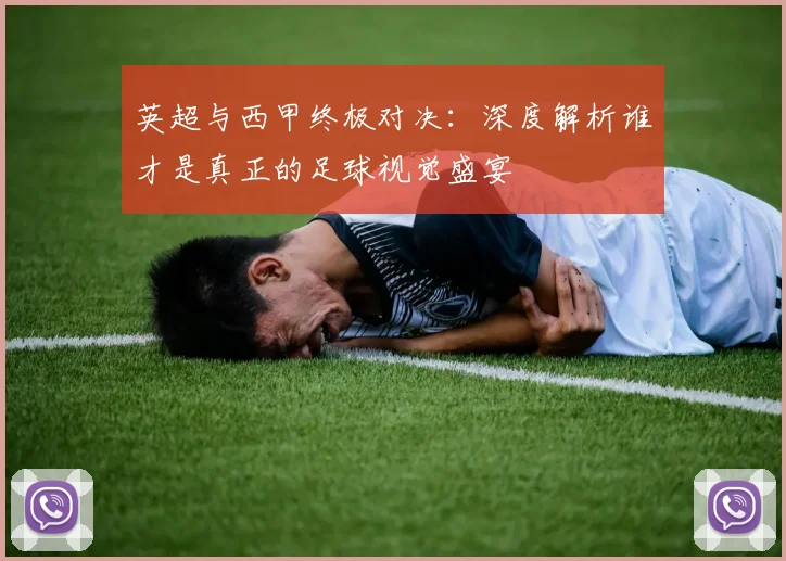 英超与西甲终极对决：深度解析谁才是真正的足球视觉盛宴