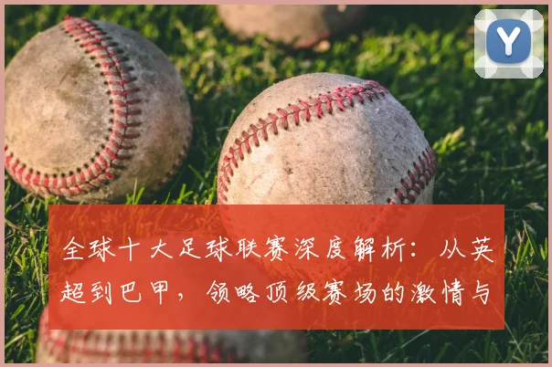 全球十大足球联赛深度解析：从英超到巴甲，领略顶级赛场的激情与荣耀
