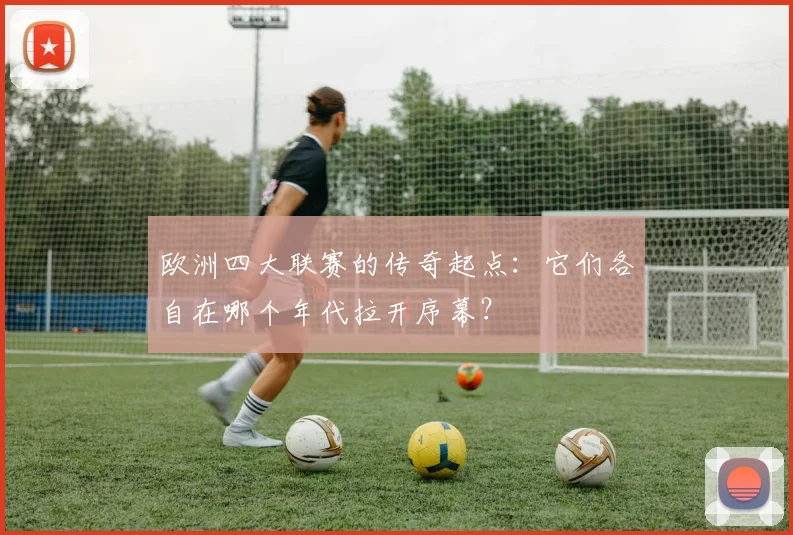 欧洲四大联赛的传奇起点:它们各自在哪个年代拉开序幕?