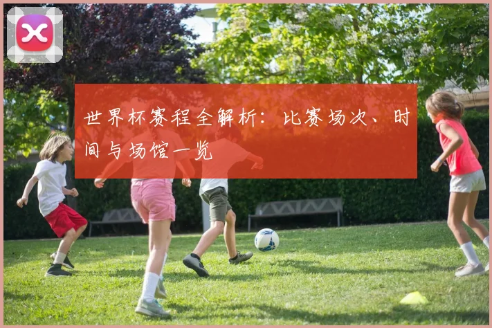 世界杯赛程全解析:比赛场次、时间与场馆一览