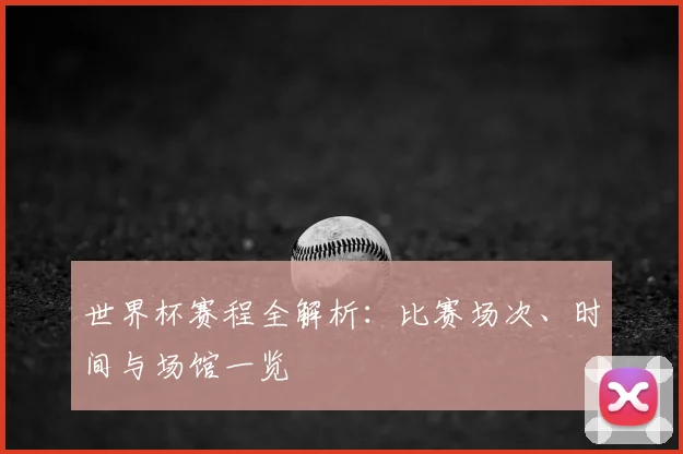 世界杯赛程全解析:比赛场次、时间与场馆一览