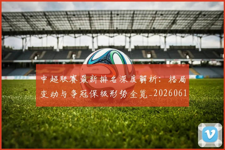 中超联赛最新排名深度解析：格局变动与争冠保级形势全览_20260611141617