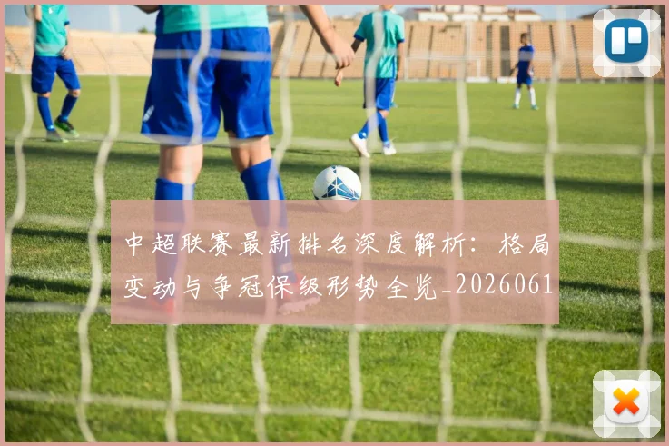 中超联赛最新排名深度解析：格局变动与争冠保级形势全览_20260611141617