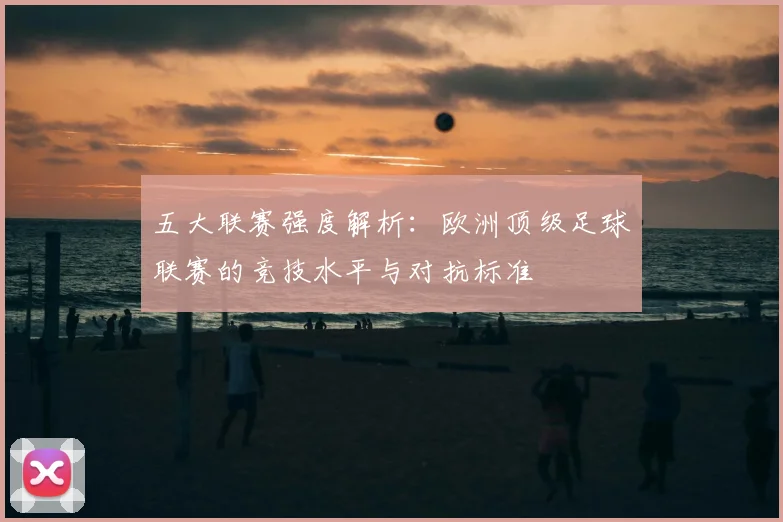 五大联赛强度解析：欧洲顶级足球联赛的竞技水平与对抗标准