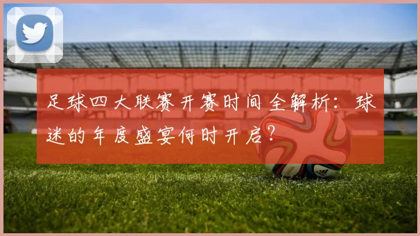 足球四大联赛开赛时间全解析:球迷的年度盛宴何时开启?